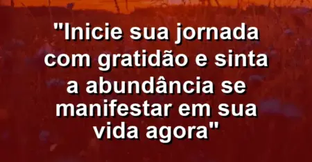 “Inicie sua jornada com gratidão e sinta a abundância se manifestar em sua vida agora”