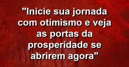 “Inicie sua jornada com otimismo e veja as portas da prosperidade se abrirem agora”