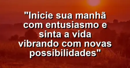 “Inicie sua manhã com entusiasmo e sinta a vida vibrando com novas possibilidades”
