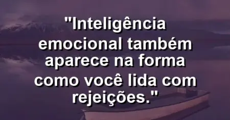 “Inteligência emocional também aparece na forma como você lida com rejeições.”