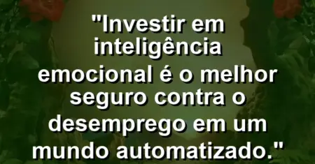 “Investir em inteligência emocional é o melhor seguro contra o desemprego em um mundo automatizado.”