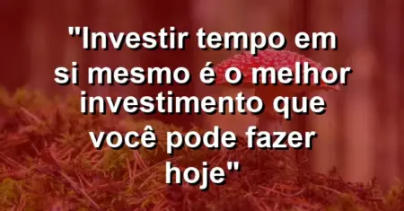 “Investir tempo em si mesmo é o melhor investimento que você pode fazer hoje”