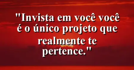 Invista em você: você é o único projeto que realmente te pertence.