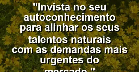 “Invista no seu autoconhecimento para alinhar os seus talentos naturais com as demandas mais urgentes do mercado.”