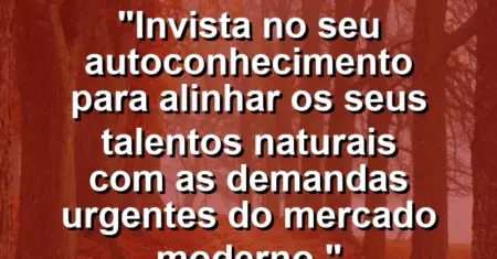 “Invista no seu autoconhecimento para alinhar os seus talentos naturais com as demandas urgentes do mercado moderno.”