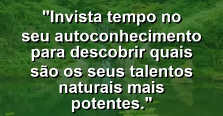 “Invista tempo no seu autoconhecimento para descobrir quais são os seus talentos naturais mais potentes.”