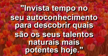“Invista tempo no seu autoconhecimento para descobrir quais são os seus talentos naturais mais potentes hoje.”