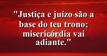 “Justiça e juízo são a base do teu trono; misericórdia vai adiante.”
