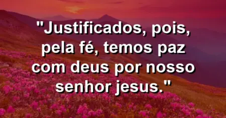 “Justificados, pois, pela fé, temos paz com Deus por nosso Senhor Jesus.”