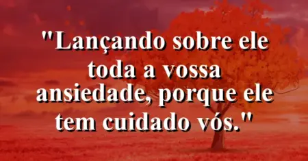 “Lançando sobre Ele toda a vossa ansiedade, porque Ele tem cuidado vós.”