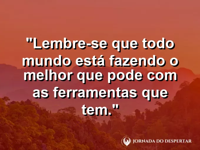 Frase sobre julgamento: Lembre-se que todo mundo está fazendo o melhor que pode com as ferramentas que tem.