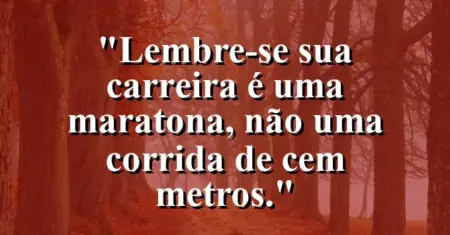 “Lembre-se: sua carreira é uma maratona, não uma corrida de cem metros.”