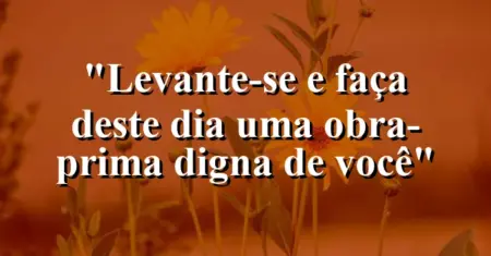“Levante-se e faça deste dia uma obra-prima digna de você”