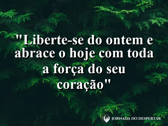 bom-dia-libertar-ontem-abracar-hoje-forca-coracao