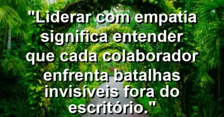 “Liderar com empatia significa entender que cada colaborador enfrenta batalhas invisíveis fora do escritório.”