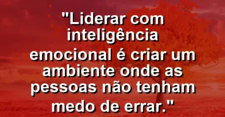 “Liderar com inteligência emocional é criar um ambiente onde as pessoas não tenham medo de errar.”