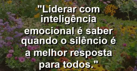 “Liderar com inteligência emocional é saber quando o silêncio é a melhor resposta para todos.”