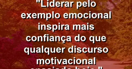 “Liderar pelo exemplo emocional inspira mais confiança do que qualquer discurso motivacional ensaiado hoje.”