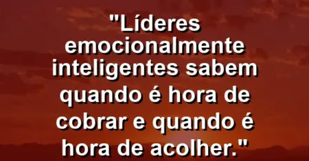 “Líderes emocionalmente inteligentes sabem quando é hora de cobrar e quando é hora de acolher.”
