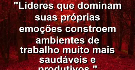 “Líderes que dominam suas próprias emoções constroem ambientes de trabalho muito mais saudáveis e produtivos.”