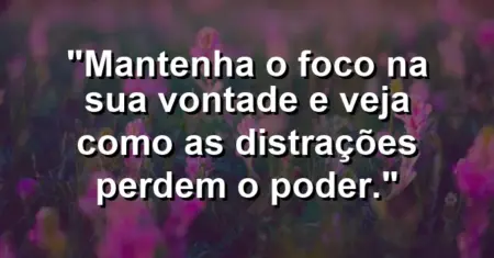 “Mantenha o foco na sua vontade e veja como as distrações perdem o poder.”