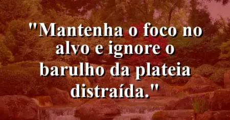 Mantenha o foco no alvo e ignore o barulho da plateia distraída.