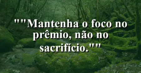 “Mantenha o foco no prêmio, não no sacrifício.”