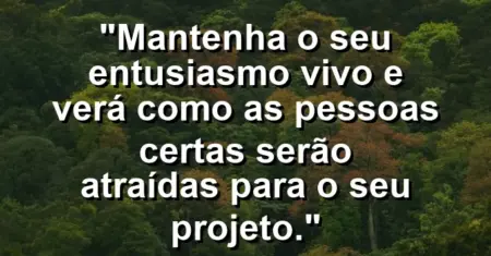 “Mantenha o seu entusiasmo vivo e verá como as pessoas certas serão atraídas para o seu projeto.”