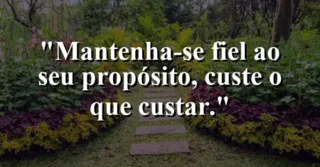 Mantenha-se fiel ao seu propósito, custe o que custar.