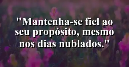 Mantenha-se fiel ao seu propósito, mesmo nos dias nublados.