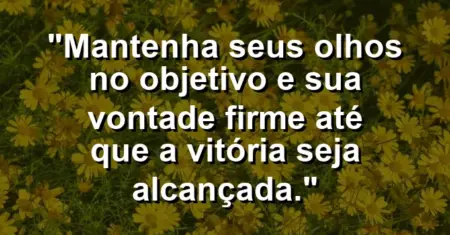 “Mantenha seus olhos no objetivo e sua vontade firme até que a vitória seja alcançada.”