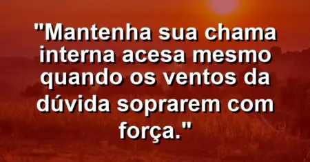 “Mantenha sua chama interna acesa mesmo quando os ventos da dúvida soprarem com força.”