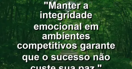 “Manter a integridade emocional em ambientes competitivos garante que o sucesso não custe sua paz.”
