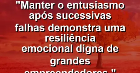 “Manter o entusiasmo após sucessivas falhas demonstra uma resiliência emocional digna de grandes empreendedores.”