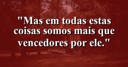 “Mas em todas estas coisas somos mais que vencedores por Ele.”