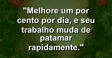 “Melhore um por cento por dia, e seu trabalho muda de patamar rapidamente.”