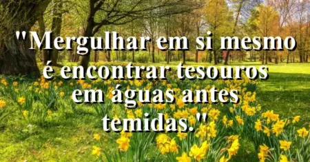 Mergulhar em si mesmo é encontrar tesouros em águas antes temidas.