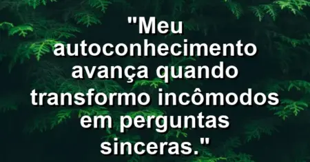 “Meu autoconhecimento avança quando transformo incômodos em perguntas sinceras.”