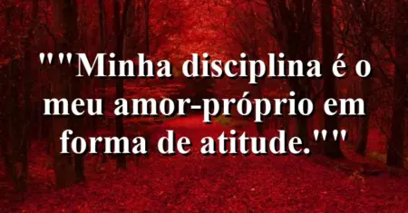 “Minha disciplina é o meu amor-próprio em forma de atitude.”