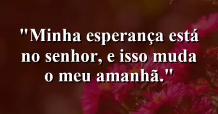 “Minha esperança está no Senhor, e isso muda o meu amanhã.”