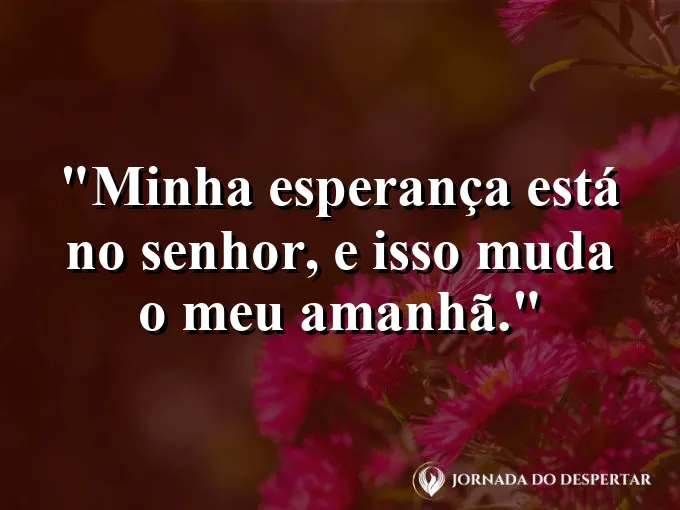Imagem com a frase: Minha esperança está no Senhor, e isso muda o meu amanhã.