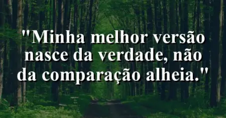 “Minha melhor versão nasce da verdade, não da comparação alheia.”
