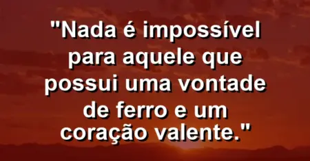 “Nada é impossível para aquele que possui uma vontade de ferro e um coração valente.”
