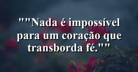 “Nada é impossível para um coração que transborda fé.”