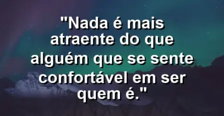 Nada é mais atraente do que alguém que se sente confortável em ser quem é.