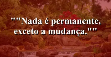 “Nada é permanente, exceto a mudança.”