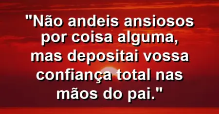 “Não andeis ansiosos por coisa alguma, mas depositai vossa confiança total nas mãos do Pai.”
