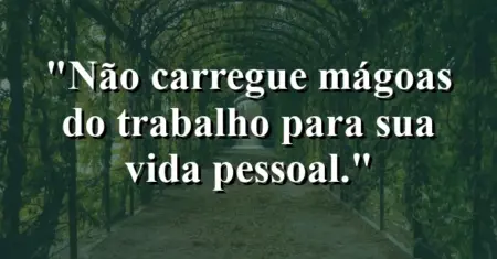 “Não carregue mágoas do trabalho para sua vida pessoal.”