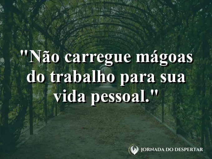 Frase sobre desligamento: Não carregue mágoas do trabalho para sua vida pessoal.