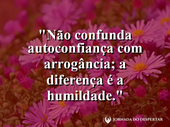 Frase sobre arrogância: Não confunda autoconfiança com arrogância; a diferença é a humildade.